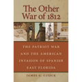 The Other War of 1812: The Patriot War and the American Invasion of Spanish East Florida