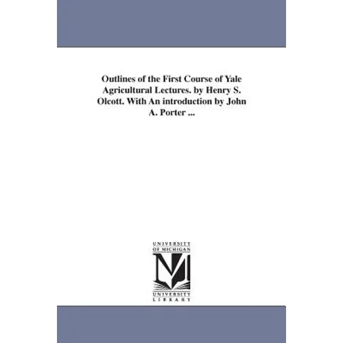 Outlines of the First Course of Yale Agricultural Lectures. by Henry S. Olcott. With An introduction by John A. Porter ...