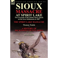 Sioux Massacre at Spirit Lake: Two Accounts of the Santee Sioux Attack on the Iowa Settlements in 1857-The Spirit Lake Massacre by Thomas Teakle & a
