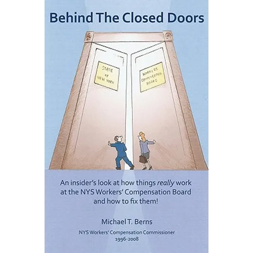 Behind The Closed Doors: An Insider's Look At How Things Really Work At The Nys Workers Comp Board - And How To Fix Them.