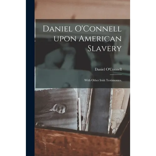 Daniel O'Connell Upon American Slavery: With Other Irish Testimonies.