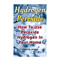 Hydrogen Peroxide: How To Use Peroxide Hydrogen In Your Home - Paperback