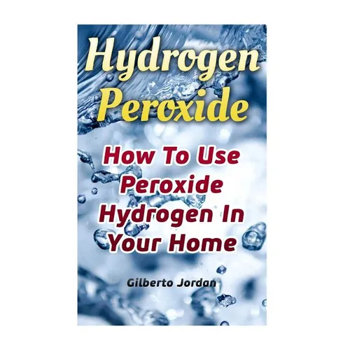 Hydrogen Peroxide: How To Use Peroxide Hydrogen In Your Home - Paperback