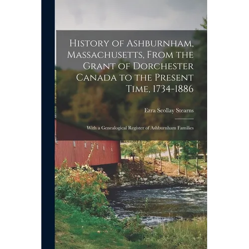 History of Ashburnham, Massachusetts, From the Grant of Dorchester Canada to the Present Time, 1734-1886: With a Genealogical Register of Ashburnham F