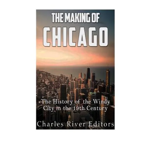 The Making of Chicago: The History of the Windy City in the 19th Century