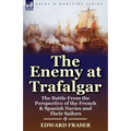 The Enemy at Trafalgar: the Battle From the Perspective of the French & Spanish Navies and Their Sailors