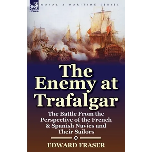 The Enemy at Trafalgar: the Battle From the Perspective of the French & Spanish Navies and Their Sailors