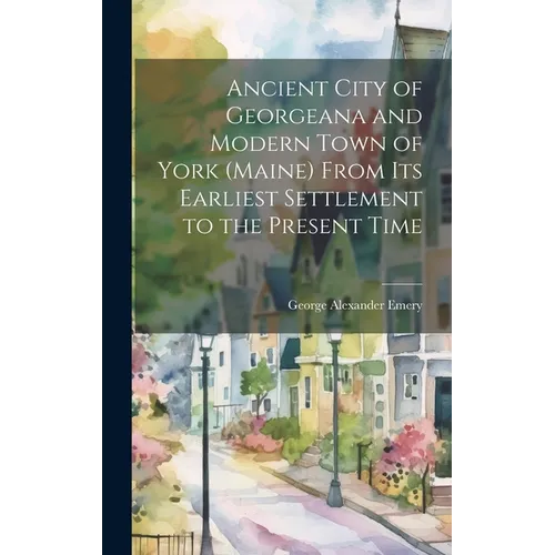 Ancient City of Georgeana and Modern Town of York (Maine) From its Earliest Settlement to the Present Time