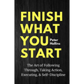 Finish What You Start: The Art of Following Through, Taking Action, Executing, & Self-Discipline - Paperback