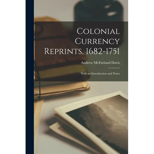 Colonial Currency Reprints, 1682-1751: With an Introduction and Notes