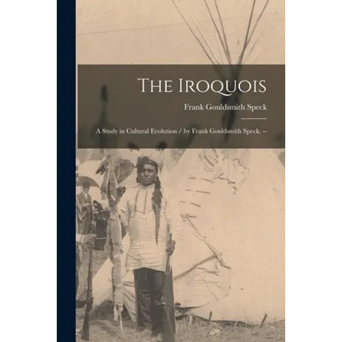 The Iroquois: a Study in Cultural Evolution / by Frank Gouldsmith Speck. --