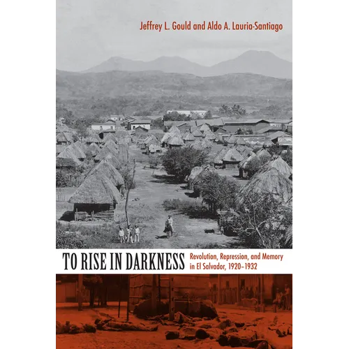 To Rise in Darkness: Revolution, Repression, and Memory in El Salvador, 1920-1932