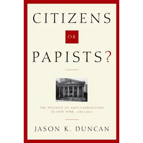 Citizens or Papists?: The Politics of Anti-Catholicism in New York, 1685-1821