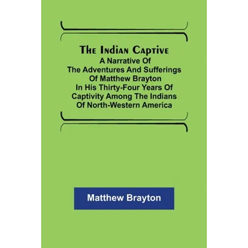 The Indian Captive; A narrative of the adventures and sufferings of Matthew Brayton in his thirty-four years of captivity among the Indians of north-w