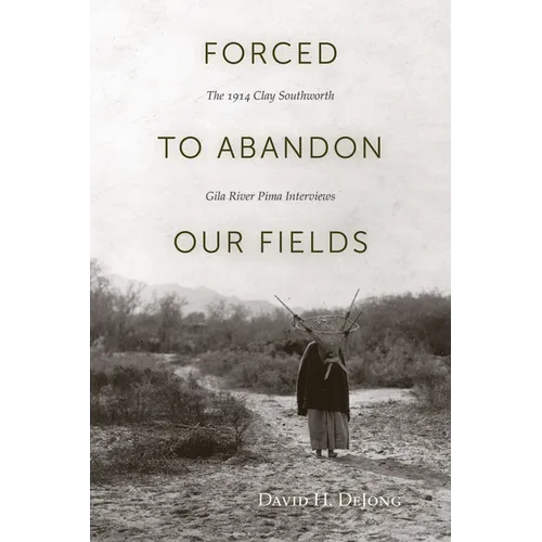 Forced to Abandon Our Fields: The 1914 Clay Southworth Gila River Pima Interviews