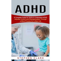ADHD: A Complete Guide for Adults to Understand ADHD (Impulse Control and Disorganization Through a Mind Process for a New Life) - Paperback
