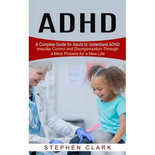ADHD: A Complete Guide for Adults to Understand ADHD (Impulse Control and Disorganization Through a Mind Process for a New Life) - Paperback