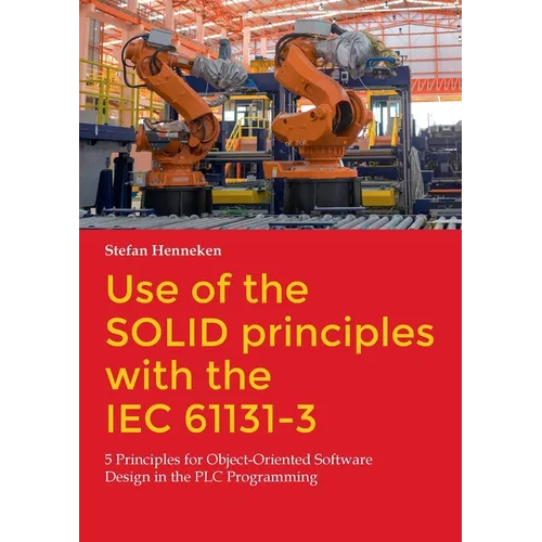 Use of the SOLID principles with the IEC 61131-3: 5 Principles for Object-Oriented Software Design in the PLC Programming - Paperback