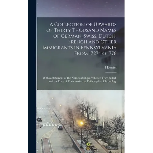 A Collection of Upwards of Thirty Thousand Names of German, Swiss, Dutch, French and Other Immigrants in Pennsylvania From 1727 to 1776: With a Statem