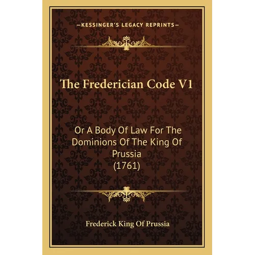 The Frederician Code V1: Or A Body Of Law For The Dominions Of The King Of Prussia (1761)