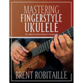 Mastering Fingerstyle Ukulele: The Complete Method for Ukulele Fingerpicking - Paperback