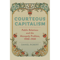 Courteous Capitalism: Public Relations and the Monopoly Problem, 1900-1930 - Hardcover