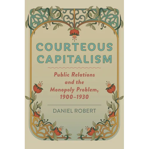 Courteous Capitalism: Public Relations and the Monopoly Problem, 1900-1930 - Hardcover
