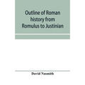 Outline of Roman history from Romulus to Justinian: (including translations of the Twelve tables, the Institutes of Gaius, and the Institutes of Justi