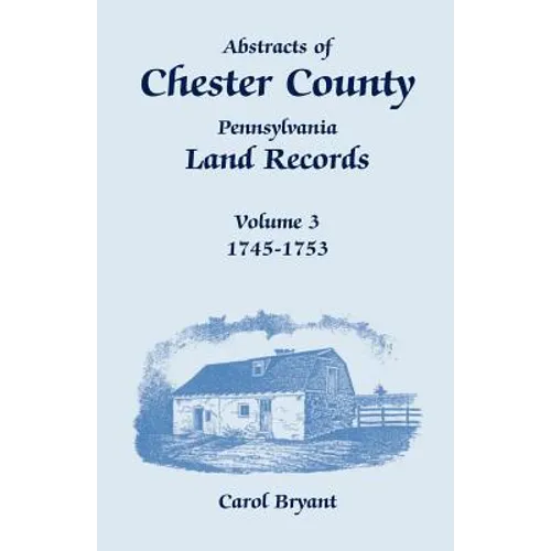 Abstracts of Chester County, Pennsylvania, Land Records, Volume 3: 1745-1753