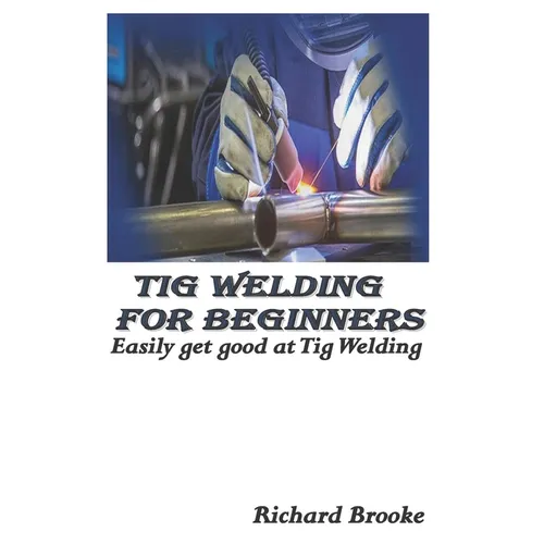 TIG Welding for Beginners: Easily get good at Tig Welding - Paperback