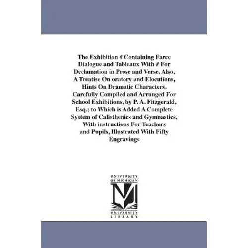 The Exhibition # Containing Farce Dialogue and Tableaux With # For Declamation in Prose and Verse. Also, A Treatise On oratory and Elocutions, Hints O
