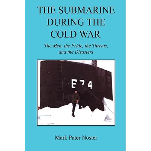 The Submarine During the Cold War - The Men, the Pride, the Threats, and the Disasters