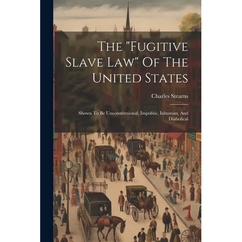 The "fugitive Slave Law" Of The United States: Shown To Be Unconstitutional, Impolitic, Inhuman, And Diabolical