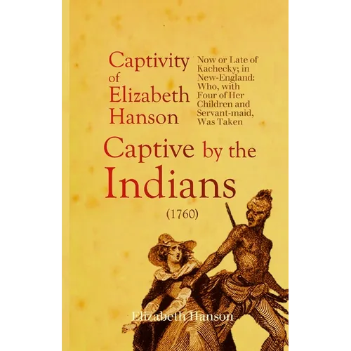 An Account of the Captivity of Elizabeth Hanson Now or Late of Kachecky; in New-England: Who, with Four of Her Children and Servant-maid, Was Taken Ca