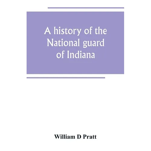 A history of the National guard of Indiana, from the beginning of the militia system in 1787 to the present time, including the services of Indiana tr - Paperback