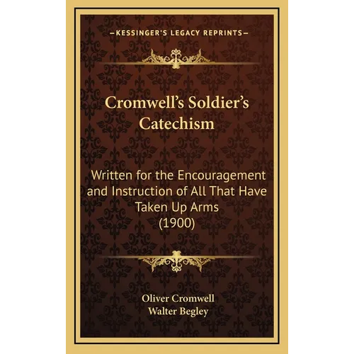 Cromwell's Soldier's Catechism: Written for the Encouragement and Instruction of All That Have Taken Up Arms (1900)