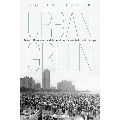 Urban Green: Nature, Recreation, and the Working Class in Industrial Chicago