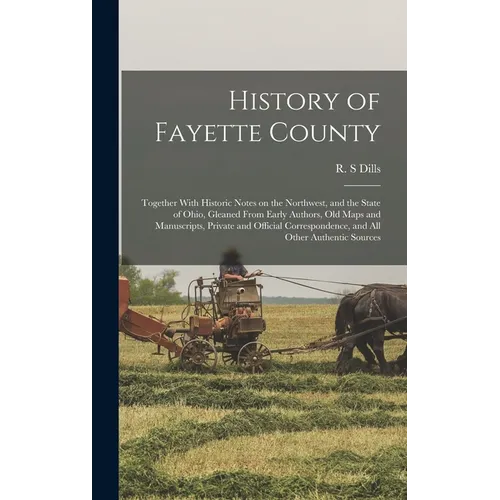 History of Fayette County: Together With Historic Notes on the Northwest, and the State of Ohio, Gleaned From Early Authors, Old Maps and Manuscr