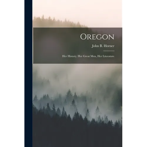 Oregon: Her History, Her Great Men, Her Literature