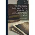 A Complete Lexicon of the Latinity of Caesar's Gallic War