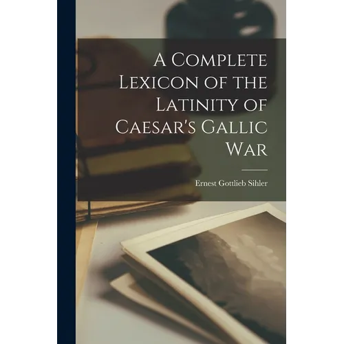 A Complete Lexicon of the Latinity of Caesar's Gallic War