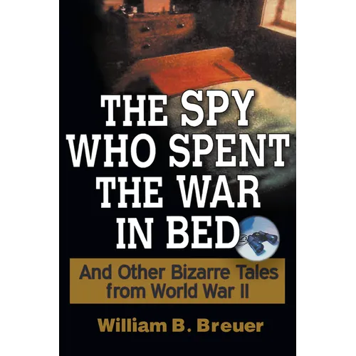 The Spy Who Spent the War in Bed: And Other Bizarre Tales from World War II