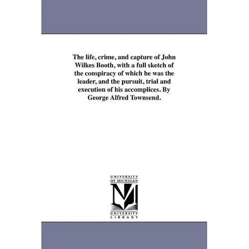 The life, crime, and capture of John Wilkes Booth, with a full sketch of the conspiracy of which he was the leader, and the pursuit, trial and executi