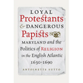 Loyal Protestants and Dangerous Papists: Maryland and the Politics of Religion in the English Atlantic, 1630-1690