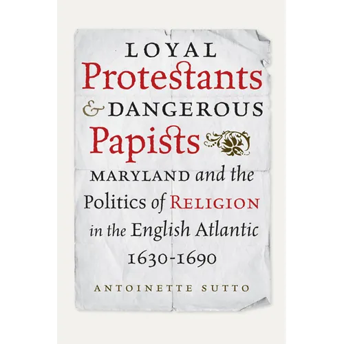 Loyal Protestants and Dangerous Papists: Maryland and the Politics of Religion in the English Atlantic, 1630-1690