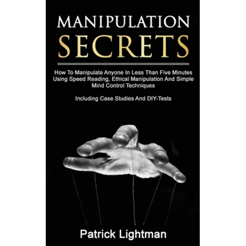 Manipulation Secrets: How To Manipulate Anyone In Less Than Five Minutes Using Speed Reading, Ethical Manipulation And Simple Mind Control Techniques - Paperback