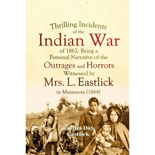 Thrilling Incidents of the Indian War of 1862: Being a Personal Narrative of the Outrages and Horrors Witnessed by Mrs. L. Eastlick in Minnesota
