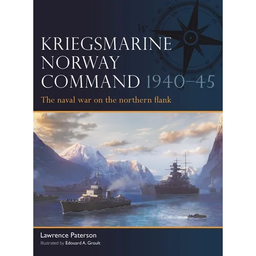 Kriegsmarine Norway Command 1940-45: The Naval War on the Northern Flank