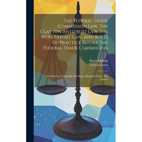 The Federal Trade Commission Law, The Clayton Antitrust Law, The Webb Export Law, And Rules Of Practice Before The Federal Trade Commission: Introduct