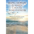 Being Human Is Hard: Choose Forgiveness: The Power of Connections, Courage, Compassion, and Creativity - Paperback